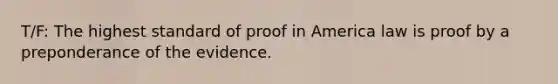 T/F: The highest standard of proof in America law is proof by a preponderance of the evidence.