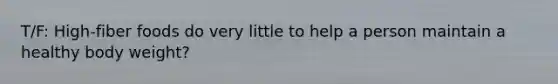 T/F: High-fiber foods do very little to help a person maintain a healthy body weight?