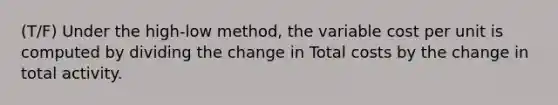 (T/F) Under the high-low method, the variable cost per unit is computed by dividing the change in Total costs by the change in total activity.