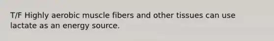T/F Highly aerobic muscle fibers and other tissues can use lactate as an energy source.