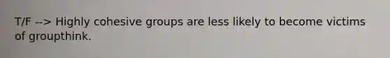 T/F --> Highly cohesive groups are less likely to become victims of groupthink.