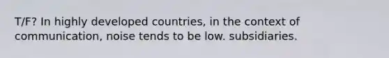 T/F? In highly developed countries, in the context of communication, noise tends to be low. subsidiaries.