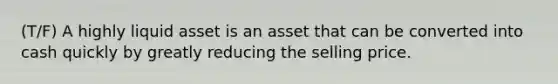 (T/F) A highly liquid asset is an asset that can be converted into cash quickly by greatly reducing the selling price.