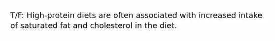 T/F: High-protein diets are often associated with increased intake of saturated fat and cholesterol in the diet.