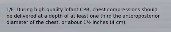 T/F: During high-quality infant CPR, chest compressions should be delivered at a depth of at least one third the anteroposterior diameter of the chest, or about 1½ inches (4 cm).