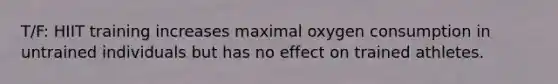 T/F: HIIT training increases maximal oxygen consumption in untrained individuals but has no effect on trained athletes.