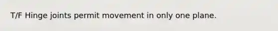 T/F Hinge joints permit movement in only one plane.