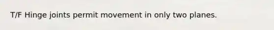 T/F Hinge joints permit movement in only two planes.