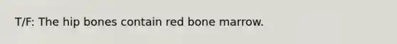 T/F: The hip bones contain red bone marrow.