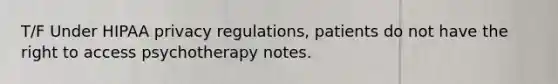 T/F Under HIPAA privacy regulations, patients do not have the right to access psychotherapy notes.