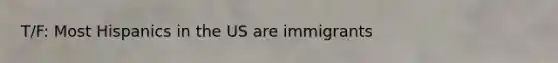 T/F: Most Hispanics in the US are immigrants
