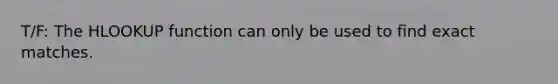 T/F: The HLOOKUP function can only be used to find exact matches.