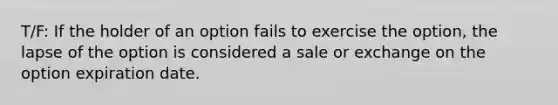 T/F: If the holder of an option fails to exercise the option, the lapse of the option is considered a sale or exchange on the option expiration date.