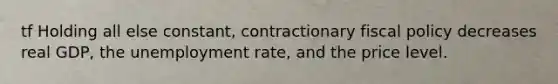 tf Holding all else constant, contractionary fiscal policy decreases real GDP, the unemployment rate, and the price level.