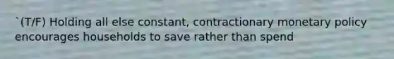 `(T/F) Holding all else constant, contractionary <a href='https://www.questionai.com/knowledge/kEE0G7Llsx-monetary-policy' class='anchor-knowledge'>monetary policy</a> encourages households to save rather than spend