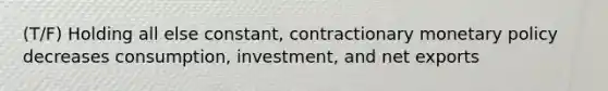 (T/F) Holding all else constant, contractionary monetary policy decreases consumption, investment, and net exports