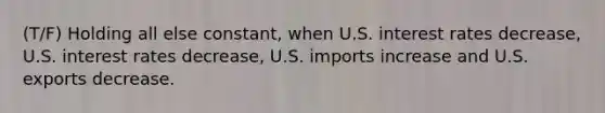 (T/F) Holding all else constant, when U.S. interest rates decrease, U.S. interest rates decrease, U.S. imports increase and U.S. exports decrease.