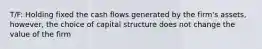 T/F: Holding fixed the cash flows generated by the firm's assets, however, the choice of capital structure does not change the value of the firm