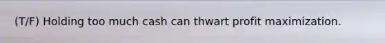 (T/F) Holding too much cash can thwart profit maximization.