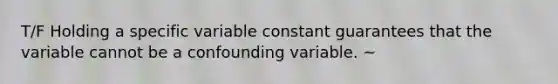 T/F Holding a specific variable constant guarantees that the variable cannot be a confounding variable. ~