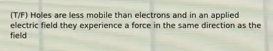 (T/F) Holes are less mobile than electrons and in an applied electric field they experience a force in the same direction as the field