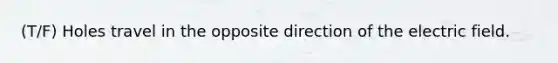 (T/F) Holes travel in the opposite direction of the electric field.