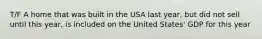 T/F A home that was built in the USA last year, but did not sell until this year, is included on the United States' GDP for this year