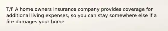 T/F A home owners insurance company provides coverage for additional living expenses, so you can stay somewhere else if a fire damages your home