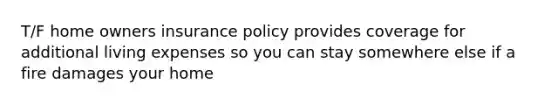 T/F home owners insurance policy provides coverage for additional living expenses so you can stay somewhere else if a fire damages your home