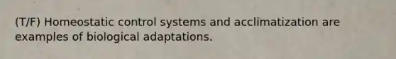 (T/F) Homeostatic control systems and acclimatization are examples of biological adaptations.