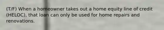 (T/F) When a homeowner takes out a home equity line of credit (HELOC), that loan can only be used for home repairs and renovations.