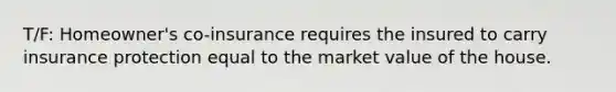 T/F: Homeowner's co-insurance requires the insured to carry insurance protection equal to the market value of the house.