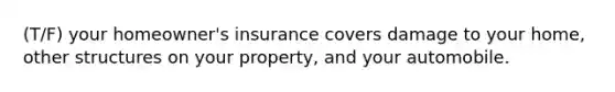 (T/F) your homeowner's insurance covers damage to your home, other structures on your property, and your automobile.