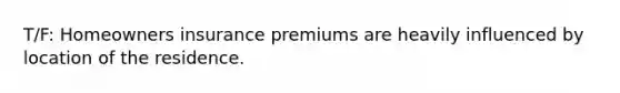 T/F: Homeowners insurance premiums are heavily influenced by location of the residence.