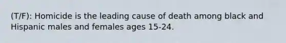 (T/F): Homicide is the leading cause of death among black and Hispanic males and females ages 15-24.