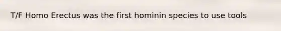 T/F Homo Erectus was the first hominin species to use tools