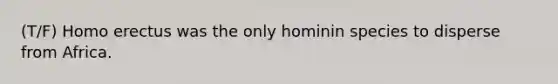 (T/F) <a href='https://www.questionai.com/knowledge/kI1ONx7LAC-homo-erectus' class='anchor-knowledge'>homo erectus</a> was the only hominin species to disperse from Africa.