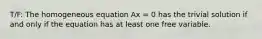 T/F: The homogeneous equation Ax = 0 has the trivial solution if and only if the equation has at least one free variable.