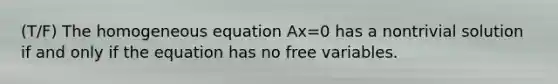 (T/F) The homogeneous equation Ax=0 has a nontrivial solution if and only if the equation has no free variables.