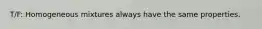 T/F: Homogeneous mixtures always have the same properties.