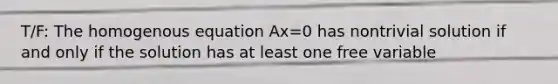 T/F: The homogenous equation Ax=0 has nontrivial solution if and only if the solution has at least one free variable