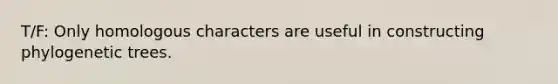 T/F: Only homologous characters are useful in constructing phylogenetic trees.