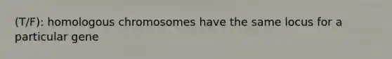 (T/F): homologous chromosomes have the same locus for a particular gene