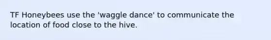 TF Honeybees use the 'waggle dance' to communicate the location of food close to the hive.