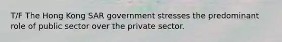 T/F The Hong Kong SAR government stresses the predominant role of public sector over the private sector.