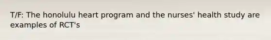 T/F: The honolulu heart program and the nurses' health study are examples of RCT's