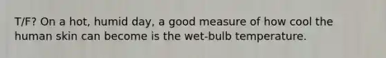 T/F? On a hot, humid day, a good measure of how cool the human skin can become is the wet-bulb temperature.