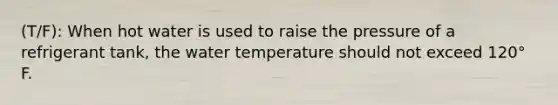 (T/F): When hot water is used to raise the pressure of a refrigerant tank, the water temperature should not exceed 120° F.