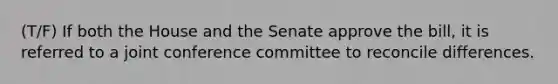 (T/F) If both the House and the Senate approve the bill, it is referred to a joint conference committee to reconcile differences.