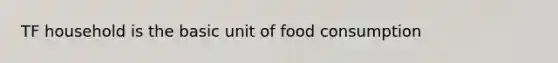 TF household is the basic unit of food consumption